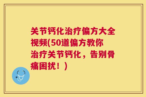 关节钙化治疗偏方大全视频(50道偏方教你治疗关节钙化，告别骨痛困扰！)