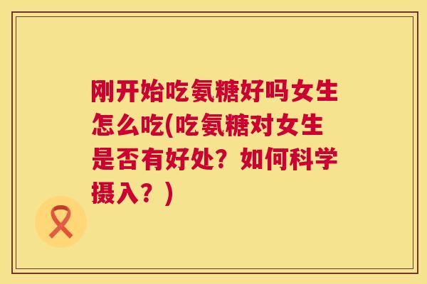 刚开始吃氨糖好吗女生怎么吃(吃氨糖对女生是否有好处?如何科学摄入?)