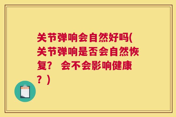 关节弹响会自然好吗(关节弹响是否会自然恢复？ 会不会影响健康？)