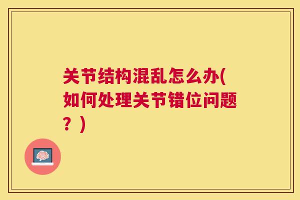 关节结构混乱怎么办(如何处理关节错位问题?)
