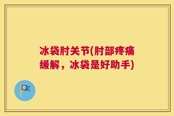 冰袋肘关节(肘部疼痛缓解,冰袋是好助手)