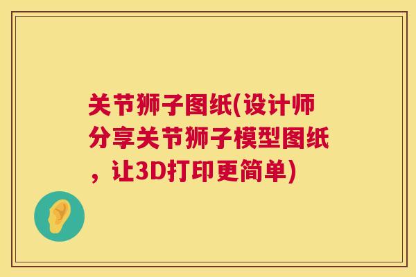 关节狮子图纸(设计师分享关节狮子模型图纸，让3D打印更简单)