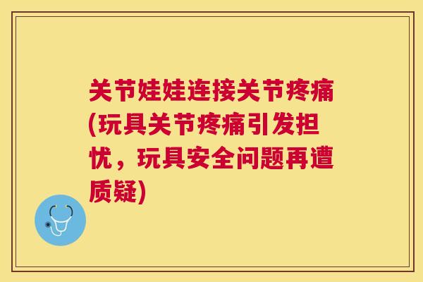 关节娃娃连接关节疼痛(玩具关节疼痛引发担忧,玩具安全问题再遭质疑)