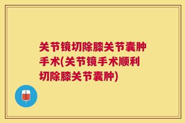 关节镜切除膝关节囊肿手术(关节镜手术顺利切除膝关节囊肿) 关节镜切除膝关节囊肿手术(关节镜手术顺利切除膝关节囊肿)