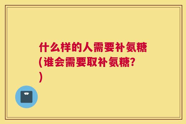 什么样的人需要补氨糖(谁会需要取补氨糖?)