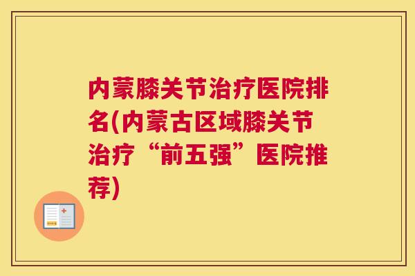 内蒙膝关节治疗医院排名(内蒙古区域膝关节治疗“前五强”医院推荐)