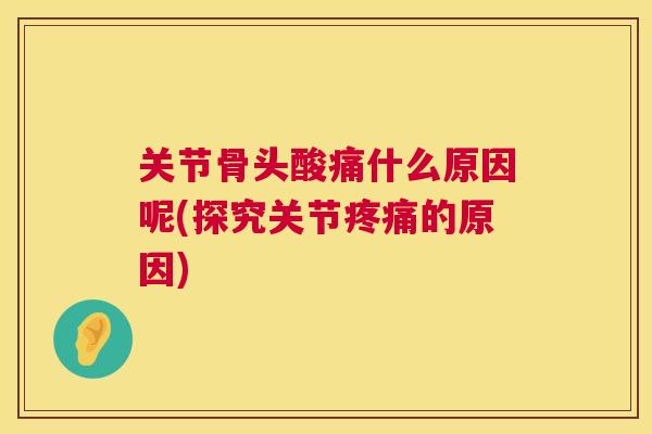 关节骨头酸痛什么原因呢(探究关节疼痛的原因)