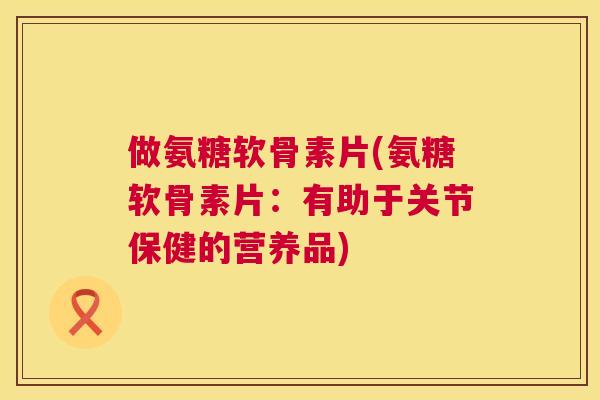 做氨糖软骨素片(氨糖软骨素片:有助于关节保健的营养品) 做氨糖软骨素片(氨糖软骨素片:有助于关节保健的营养品)