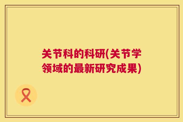 关节科的科研(关节学领域的最新研究成果)