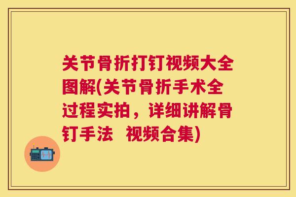 关节骨折打钉视频大全图解(关节骨折手术全过程实拍，详细讲解骨钉手法  视频合集)
