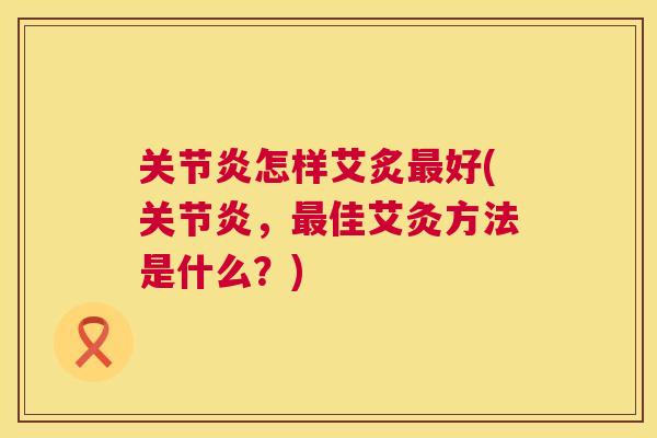 关节炎怎样艾炙最好(关节炎,最佳艾灸方法是什么?)
