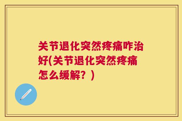 关节退化突然疼痛咋治好(关节退化突然疼痛怎么缓解？)