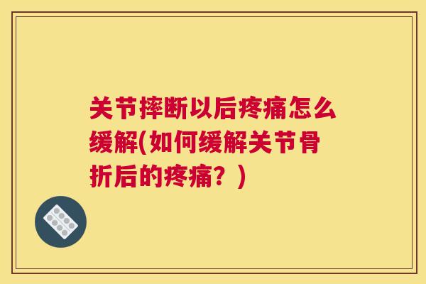 关节摔断以后疼痛怎么缓解(如何缓解关节骨折后的疼痛？)