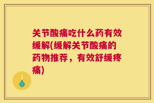 关节酸痛吃什么药有效缓解(缓解关节酸痛的药物推荐，有效舒缓疼痛)