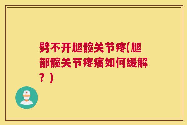 劈不开腿髋关节疼(腿部髋关节疼痛如何缓解？)