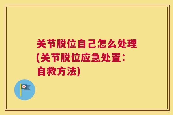 关节脱位自己怎么处理(关节脱位应急处置：自救方法)