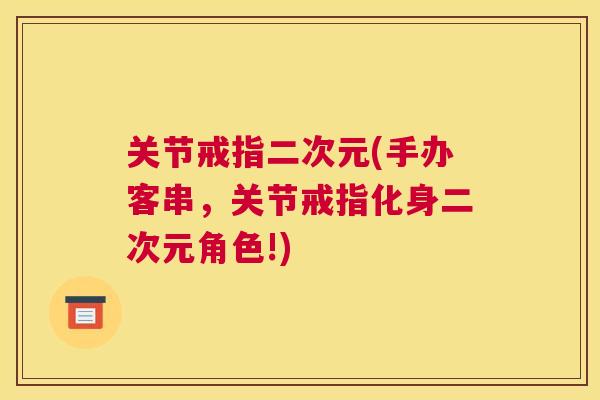关节戒指二次元(手办客串,关节戒指化身二次元角色!)