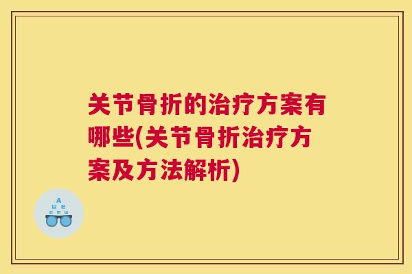 关节骨折的治疗方案有哪些(关节骨折治疗方案及方法解析)