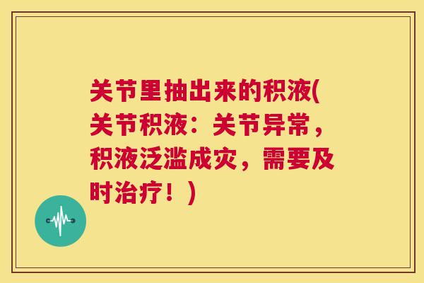 关节里抽出来的积液(关节积液:关节异常,积液泛滥成灾,需要及时!) 关节里抽出来的积液(关节积液:关节异常,积液泛滥成灾,需要及时!)
