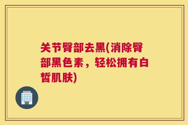 关节臀部去黑(消除臀部黑色素,轻松拥有白皙肌肤)