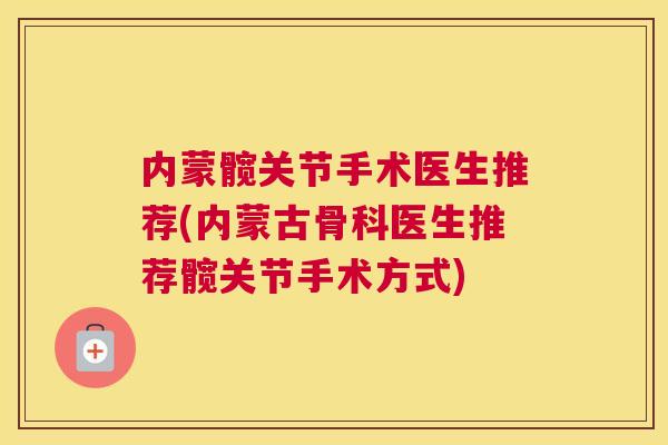 内蒙髋关节手术医生推荐(内蒙古骨科医生推荐髋关节手术方式)