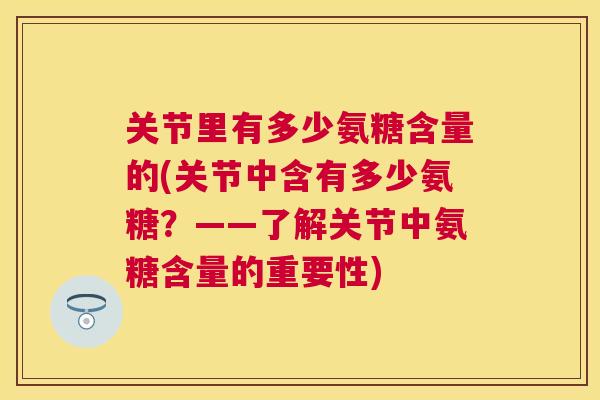 关节里有多少氨糖含量的(关节中含有多少氨糖?——了解关节中氨糖含量的重要性)