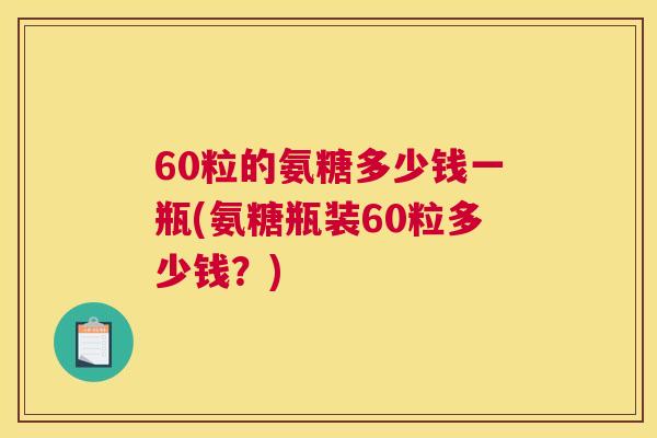 60粒的氨糖多少钱一瓶(氨糖瓶装60粒多少钱？)