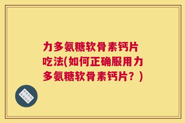 力多氨糖软骨素钙片 吃法(如何正确服用力多氨糖软骨素钙片?)