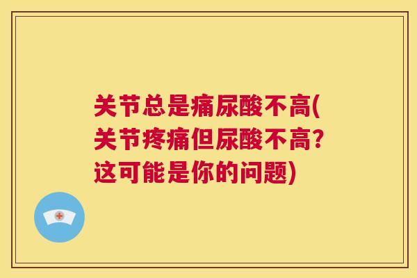 关节总是痛尿酸不高(关节但尿酸不高?这可能是你的问题) 关节总是痛尿酸不高(关节但尿酸不高?这可能是你的问题)