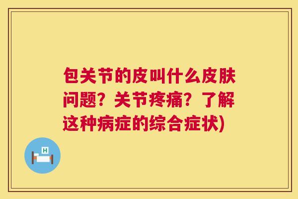 包关节的皮叫什么皮肤问题?关节疼痛?了解这种病症的综合症状)