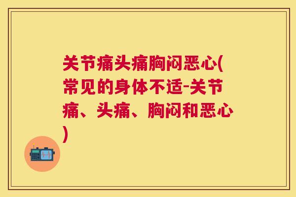 关节痛头痛胸闷恶心(常见的身体不适-关节痛、头痛、胸闷和恶心) 关节痛头痛胸闷恶心(常见的身体不适-关节痛、头痛、胸闷和恶心)