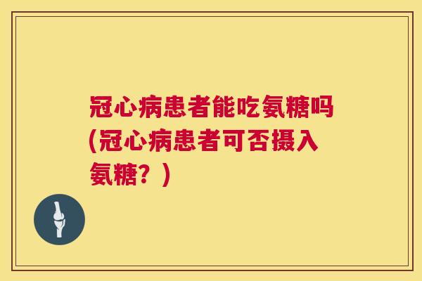 冠心病患者能吃氨糖吗(冠心病患者可否摄入氨糖?)
