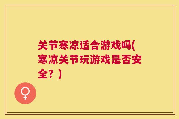 关节寒凉适合游戏吗(寒凉关节玩游戏是否安全？)