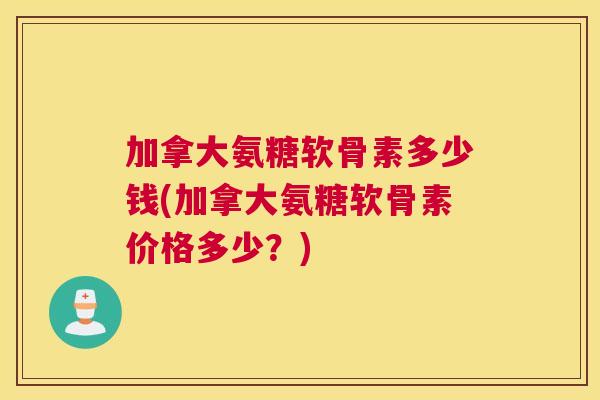 加拿大氨糖软骨素多少钱(加拿大氨糖软骨素价格多少?)