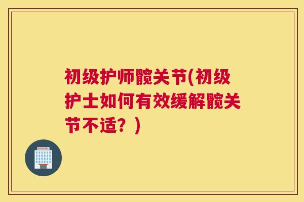 初级护师髋关节(初级护士如何有效缓解髋关节不适?) 初级护师髋关节(初级护士如何有效缓解髋关节不适?)