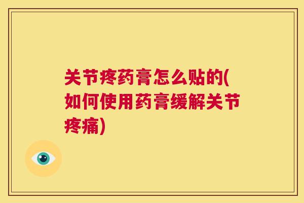关节疼药膏怎么贴的(如何使用药膏缓解关节疼痛)