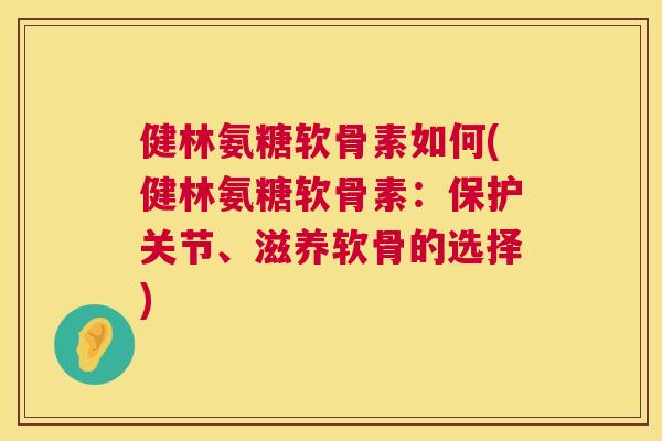 健林氨糖软骨素如何(健林氨糖软骨素:保护关节、滋养软骨的选择)