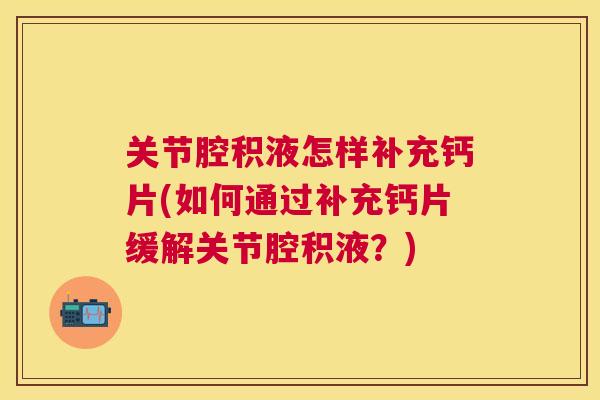 关节腔积液怎样补充钙片(如何通过补充钙片缓解关节腔积液?)