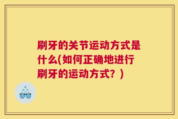 刷牙的关节运动方式是什么(如何正确地进行刷牙的运动方式?) 刷牙的关节运动方式是什么(如何正确地进行刷牙的运动方式?)