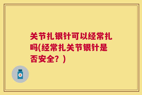 关节扎银针可以经常扎吗(经常扎关节银针是否安全？)