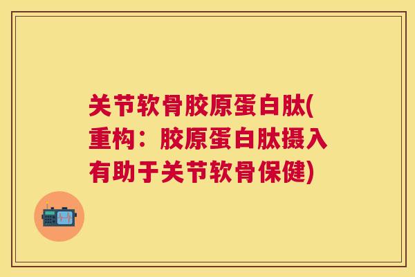 关节软骨胶原蛋白肽(重构:胶原蛋白肽摄入有助于关节软骨保健) 关节软骨胶原蛋白肽(重构:胶原蛋白肽摄入有助于关节软骨保健)