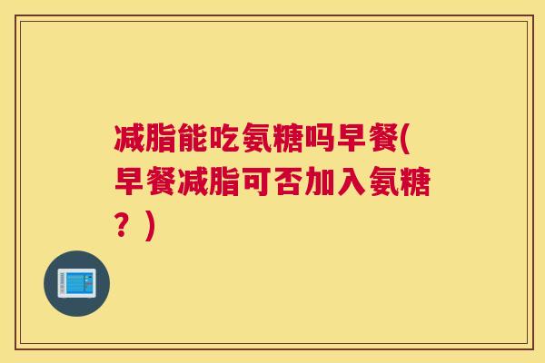 减脂能吃氨糖吗早餐(早餐减脂可否加入氨糖?) 减脂能吃氨糖吗早餐(早餐减脂可否加入氨糖?)