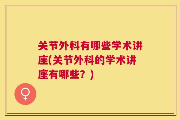 关节外科有哪些学术讲座(关节外科的学术讲座有哪些?)