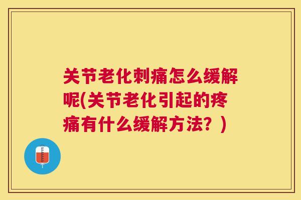 关节老化刺痛怎么缓解呢(关节老化引起的有什么缓解方法?) 关节老化刺痛怎么缓解呢(关节老化引起的有什么缓解方法?)