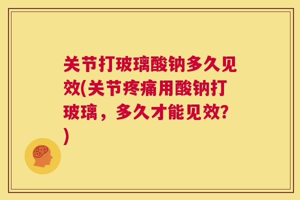 关节打玻璃酸钠多久见效(关节用酸钠打玻璃，多久才能见效？)
