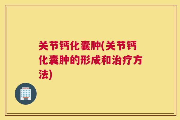 关节钙化囊肿(关节钙化囊肿的形成和方法)