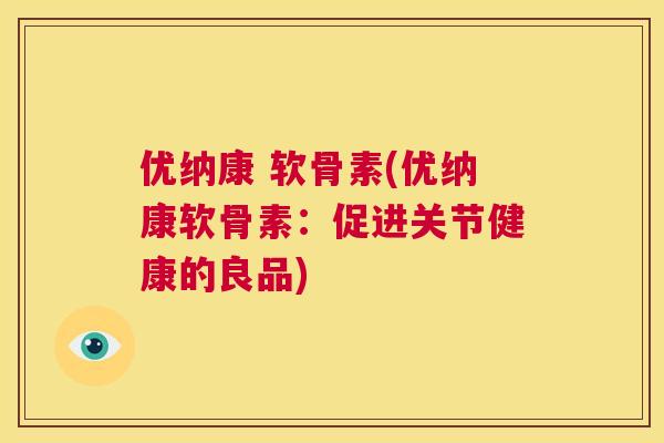 优纳康 软骨素(优纳康软骨素:促进关节健康的良品)