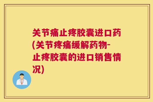关节痛止疼胶囊进口药(关节缓解-止疼胶囊的进口销售情况) 关节痛止疼胶囊进口药(关节缓解-止疼胶囊的进口销售情况)