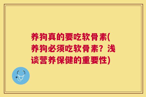养狗真的要吃软骨素(养狗必须吃软骨素?浅谈营养保健的重要性) 养狗真的要吃软骨素(养狗必须吃软骨素?浅谈营养保健的重要性)