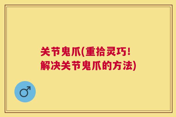关节鬼爪(重拾灵巧!解决关节鬼爪的方法)